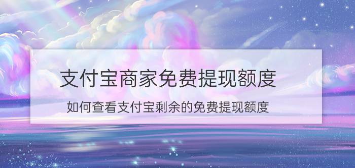 支付宝商家免费提现额度 如何查看支付宝剩余的免费提现额度？